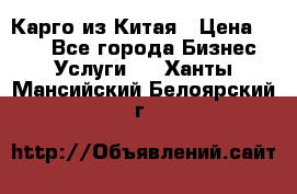 Карго из Китая › Цена ­ 100 - Все города Бизнес » Услуги   . Ханты-Мансийский,Белоярский г.